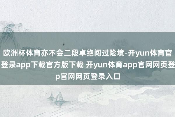 欧洲杯体育亦不会二段卓绝闯过险境-开yun体育官网入口登录app下载官方版下载 开yun体育app官网网页登录入口