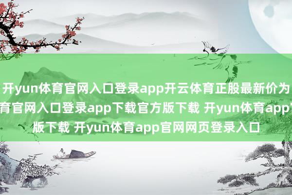 开yun体育官网入口登录app开云体育正股最新价为5.16元-开yun体育官网入口登录app下载官方版下载 开yun体育app官网网页登录入口