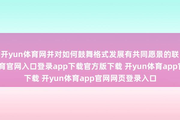 开yun体育网并对如何鼓舞格式发展有共同愿景的联接伙伴-开yun体育官网入口登录app下载官方版下载 开yun体育app官网网页登录入口