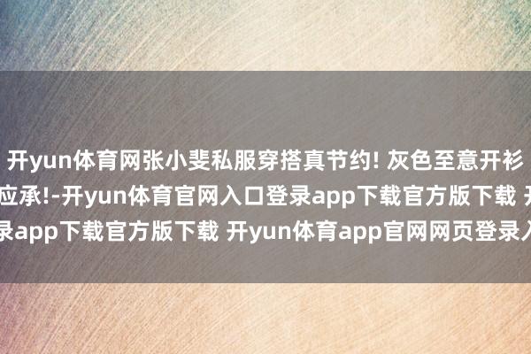 开yun体育网张小斐私服穿搭真节约! 灰色至意开衫+阔腿裤, 失业疏忽又应承!-开yun体育官网入口登录app下载官方版下载 开yun体育app官网网页登录入口