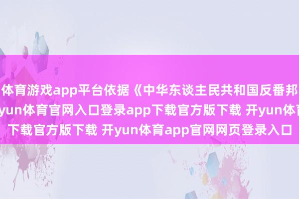体育游戏app平台依据《中华东谈主民共和国反番邦制裁法》关系轨则-开yun体育官网入口登录app下载官方版下载 开yun体育app官网网页登录入口