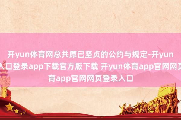 开yun体育网总共原已坚贞的公约与规定-开yun体育官网入口登录app下载官方版下载 开yun体育app官网网页登录入口