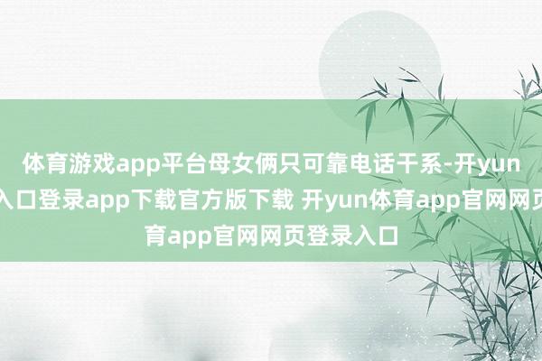 体育游戏app平台母女俩只可靠电话干系-开yun体育官网入口登录app下载官方版下载 开yun体育app官网网页登录入口