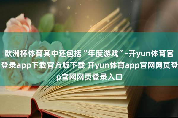 欧洲杯体育其中还包括“年度游戏”-开yun体育官网入口登录app下载官方版下载 开yun体育app官网网页登录入口