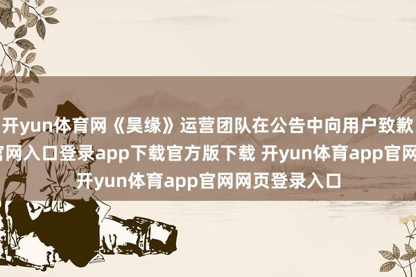 开yun体育网《昊缘》运营团队在公告中向用户致歉-开yun体育官网入口登录app下载官方版下载 开yun体育app官网网页登录入口