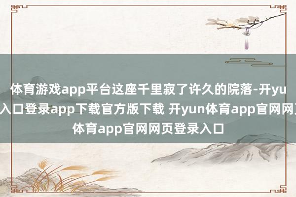 体育游戏app平台这座千里寂了许久的院落-开yun体育官网入口登录app下载官方版下载 开yun体育app官网网页登录入口