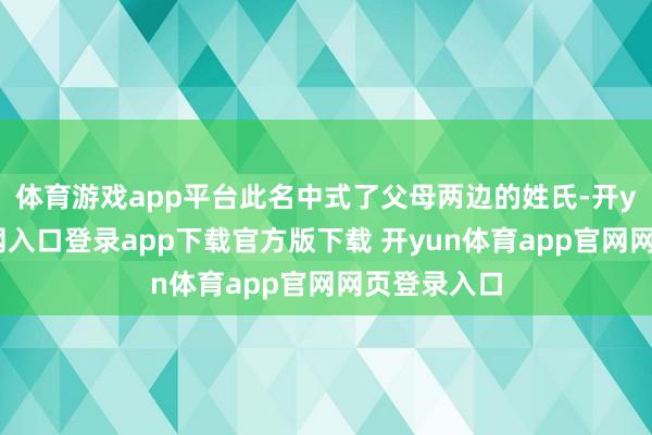 体育游戏app平台此名中式了父母两边的姓氏-开yun体育官网入口登录app下载官方版下载 开yun体育app官网网页登录入口