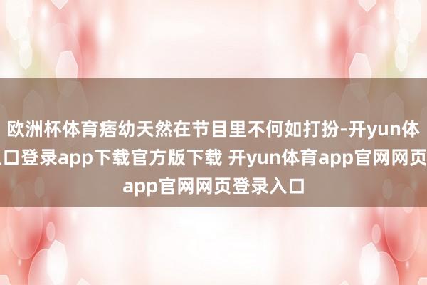 欧洲杯体育痞幼天然在节目里不何如打扮-开yun体育官网入口登录app下载官方版下载 开yun体育app官网网页登录入口