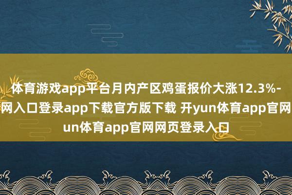 体育游戏app平台月内产区鸡蛋报价大涨12.3%-开yun体育官网入口登录app下载官方版下载 开yun体育app官网网页登录入口
