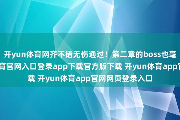 开yun体育网齐不错无伤通过！第二章的boss也毫无压力-开yun体育官网入口登录app下载官方版下载 开yun体育app官网网页登录入口