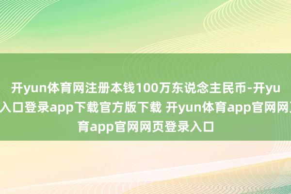 开yun体育网注册本钱100万东说念主民币-开yun体育官网入口登录app下载官方版下载 开yun体育app官网网页登录入口