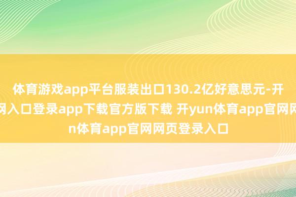 体育游戏app平台服装出口130.2亿好意思元-开yun体育官网入口登录app下载官方版下载 开yun体育app官网网页登录入口