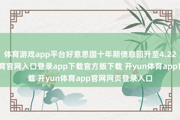 体育游戏app平台好意思国十年期债息回升至4.22厘水平-开yun体育官网入口登录app下载官方版下载 开yun体育app官网网页登录入口