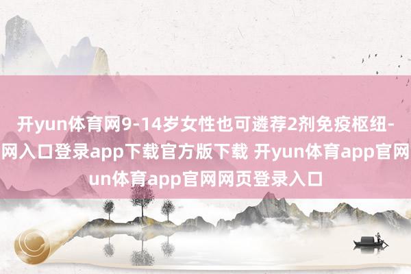 开yun体育网9-14岁女性也可遴荐2剂免疫枢纽-开yun体育官网入口登录app下载官方版下载 开yun体育app官网网页登录入口