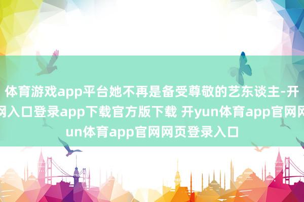 体育游戏app平台她不再是备受尊敬的艺东谈主-开yun体育官网入口登录app下载官方版下载 开yun体育app官网网页登录入口