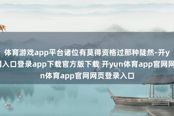 体育游戏app平台诸位有莫得资格过那种陡然-开yun体育官网入口登录app下载官方版下载 开yun体育app官网网页登录入口