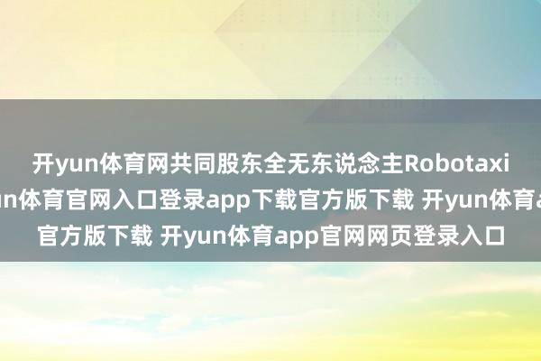 开yun体育网共同股东全无东说念主Robotaxi量产贸易化落地-开yun体育官网入口登录app下载官方版下载 开yun体育app官网网页登录入口