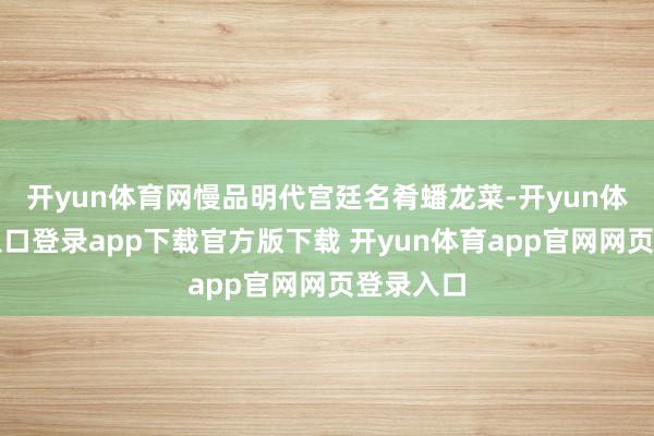 开yun体育网慢品明代宫廷名肴蟠龙菜-开yun体育官网入口登录app下载官方版下载 开yun体育app官网网页登录入口