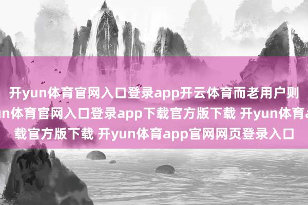 开yun体育官网入口登录app开云体育而老用户则不错长舒连气儿-开yun体育官网入口登录app下载官方版下载 开yun体育app官网网页登录入口