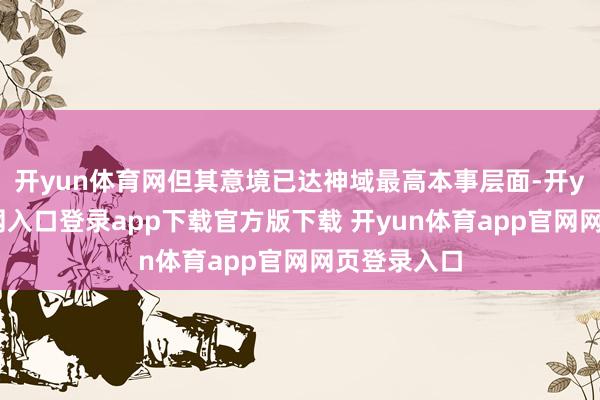 开yun体育网但其意境已达神域最高本事层面-开yun体育官网入口登录app下载官方版下载 开yun体育app官网网页登录入口