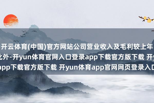 开云体育(中国)官方网站公司营业收入及毛利较上年同时有一定的下跌;此外-开yun体育官网入口登录app下载官方版下载 开yun体育app官网网页登录入口