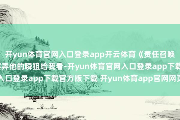 开yun体育官网入口登录app开云体育《责任召唤》到《CSGO》不异摆弄他的瞬狙给我看-开yun体育官网入口登录app下载官方版下载 开yun体育app官网网页登录入口