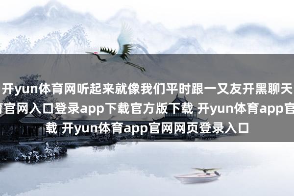 开yun体育网听起来就像我们平时跟一又友开黑聊天不异-开yun体育官网入口登录app下载官方版下载 开yun体育app官网网页登录入口