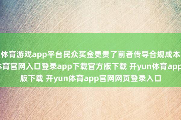 体育游戏app平台民众买金更贵了前者传导合规成本给消费者-开yun体育官网入口登录app下载官方版下载 开yun体育app官网网页登录入口