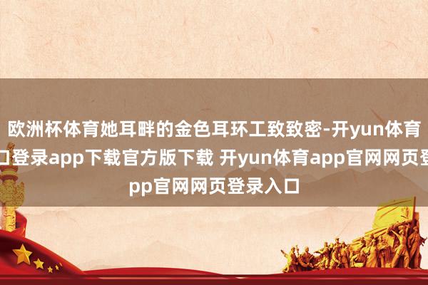 欧洲杯体育她耳畔的金色耳环工致致密-开yun体育官网入口登录app下载官方版下载 开yun体育app官网网页登录入口