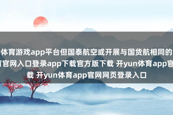 体育游戏app平台但国泰航空或开展与国货航相同的业务-开yun体育官网入口登录app下载官方版下载 开yun体育app官网网页登录入口