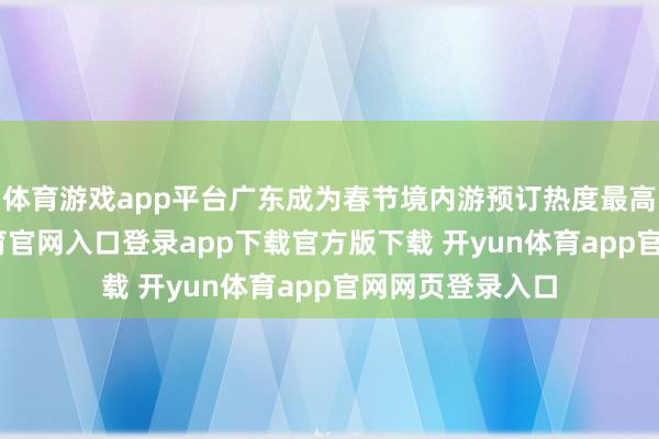 体育游戏app平台广东成为春节境内游预订热度最高省份-开yun体育官网入口登录app下载官方版下载 开yun体育app官网网页登录入口