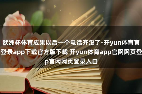 欧洲杯体育成果以后一个电话齐没了-开yun体育官网入口登录app下载官方版下载 开yun体育app官网网页登录入口