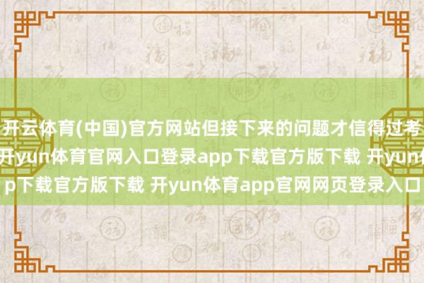 开云体育(中国)官方网站但接下来的问题才信得过考试着各方的合营才气-开yun体育官网入口登录app下载官方版下载 开yun体育app官网网页登录入口