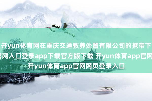 开yun体育网在重庆交通教养处置有限公司的携带下-开yun体育官网入口登录app下载官方版下载 开yun体育app官网网页登录入口