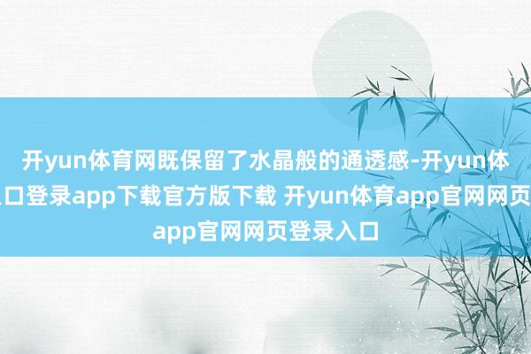 开yun体育网既保留了水晶般的通透感-开yun体育官网入口登录app下载官方版下载 开yun体育app官网网页登录入口