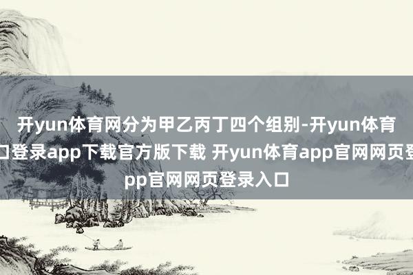 开yun体育网分为甲乙丙丁四个组别-开yun体育官网入口登录app下载官方版下载 开yun体育app官网网页登录入口