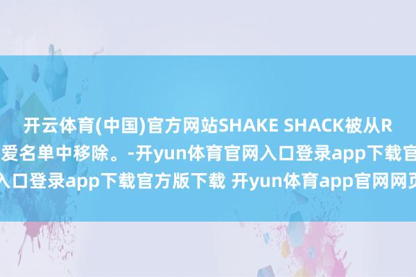 开云体育(中国)官方网站SHAKE SHACK被从RAYMOND JAMES的最爱名单中移除。-开yun体育官网入口登录app下载官方版下载 开yun体育app官网网页登录入口