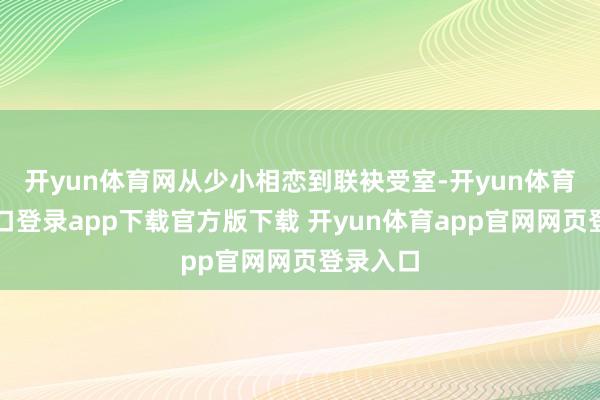 开yun体育网从少小相恋到联袂受室-开yun体育官网入口登录app下载官方版下载 开yun体育app官网网页登录入口