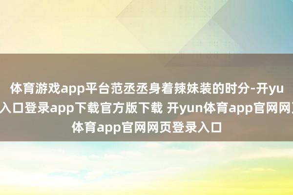 体育游戏app平台范丞丞身着辣妹装的时分-开yun体育官网入口登录app下载官方版下载 开yun体育app官网网页登录入口