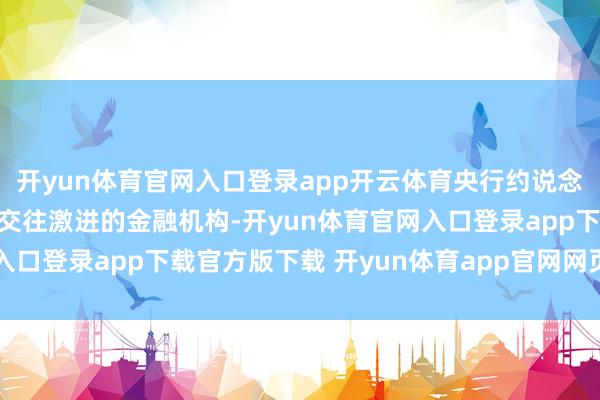 开yun体育官网入口登录app开云体育央行约说念了本轮债市行情中部分交往激进的金融机构-开yun体育官网入口登录app下载官方版下载 开yun体育app官网网页登录入口