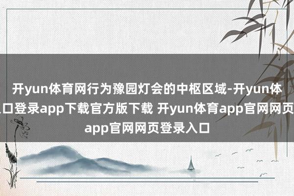 开yun体育网行为豫园灯会的中枢区域-开yun体育官网入口登录app下载官方版下载 开yun体育app官网网页登录入口