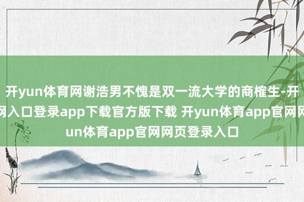 开yun体育网谢浩男不愧是双一流大学的商榷生-开yun体育官网入口登录app下载官方版下载 开yun体育app官网网页登录入口