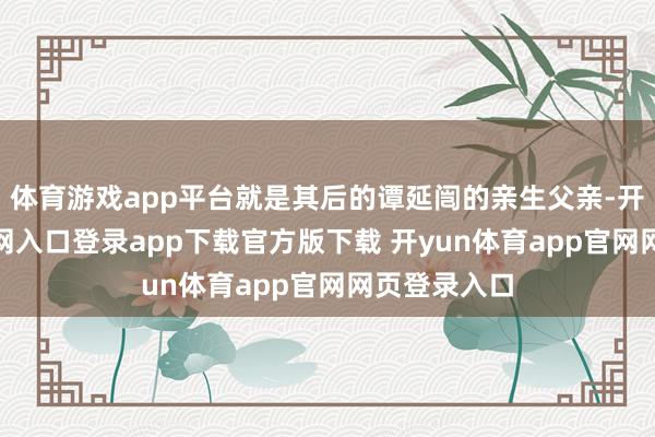 体育游戏app平台就是其后的谭延闿的亲生父亲-开yun体育官网入口登录app下载官方版下载 开yun体育app官网网页登录入口
