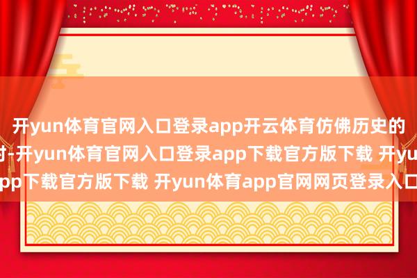 开yun体育官网入口登录app开云体育仿佛历史的循环将其推回到了昔时-开yun体育官网入口登录app下载官方版下载 开yun体育app官网网页登录入口