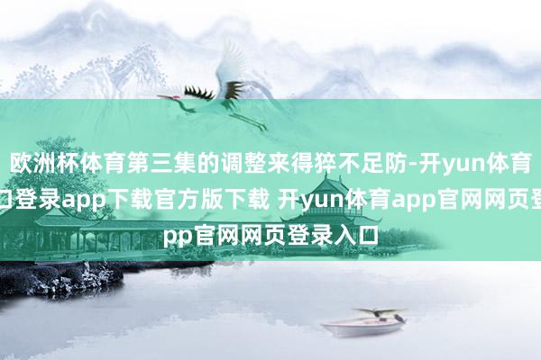 欧洲杯体育第三集的调整来得猝不足防-开yun体育官网入口登录app下载官方版下载 开yun体育app官网网页登录入口