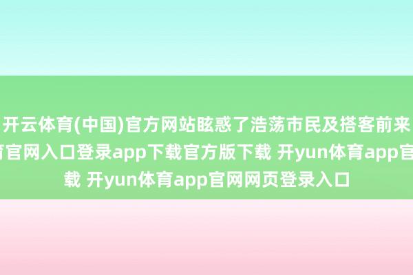 开云体育(中国)官方网站眩惑了浩荡市民及搭客前来打卡-开yun体育官网入口登录app下载官方版下载 开yun体育app官网网页登录入口