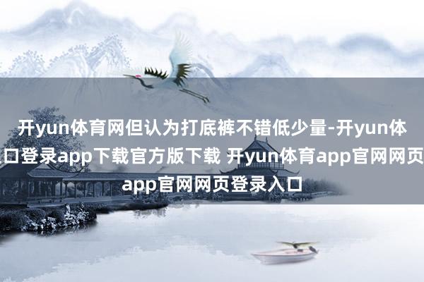 开yun体育网但认为打底裤不错低少量-开yun体育官网入口登录app下载官方版下载 开yun体育app官网网页登录入口