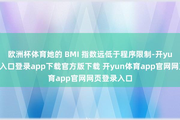 欧洲杯体育她的 BMI 指数远低于程序限制-开yun体育官网入口登录app下载官方版下载 开yun体育app官网网页登录入口