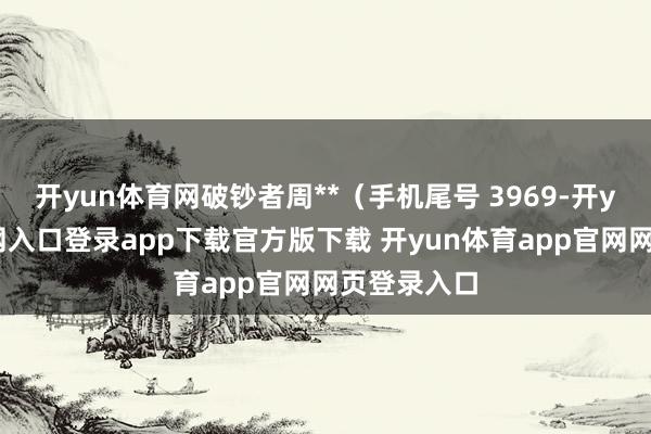 开yun体育网破钞者周**（手机尾号 3969-开yun体育官网入口登录app下载官方版下载 开yun体育app官网网页登录入口