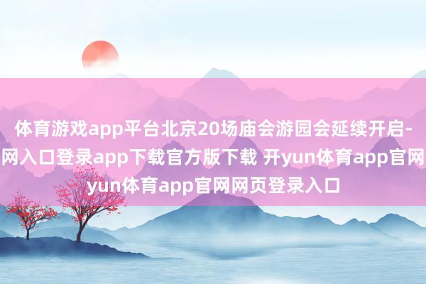 体育游戏app平台北京20场庙会游园会延续开启-开yun体育官网入口登录app下载官方版下载 开yun体育app官网网页登录入口